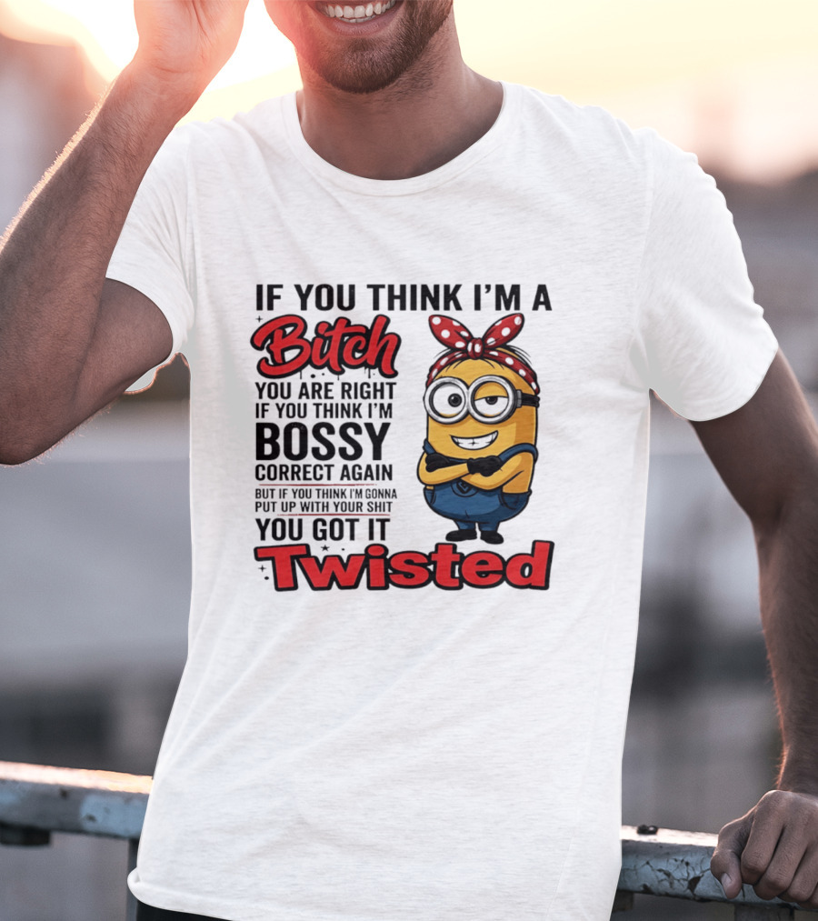 If You Think I'm A Bitch You Are Right Bossy Minion You Got It Twisted T-Shirt