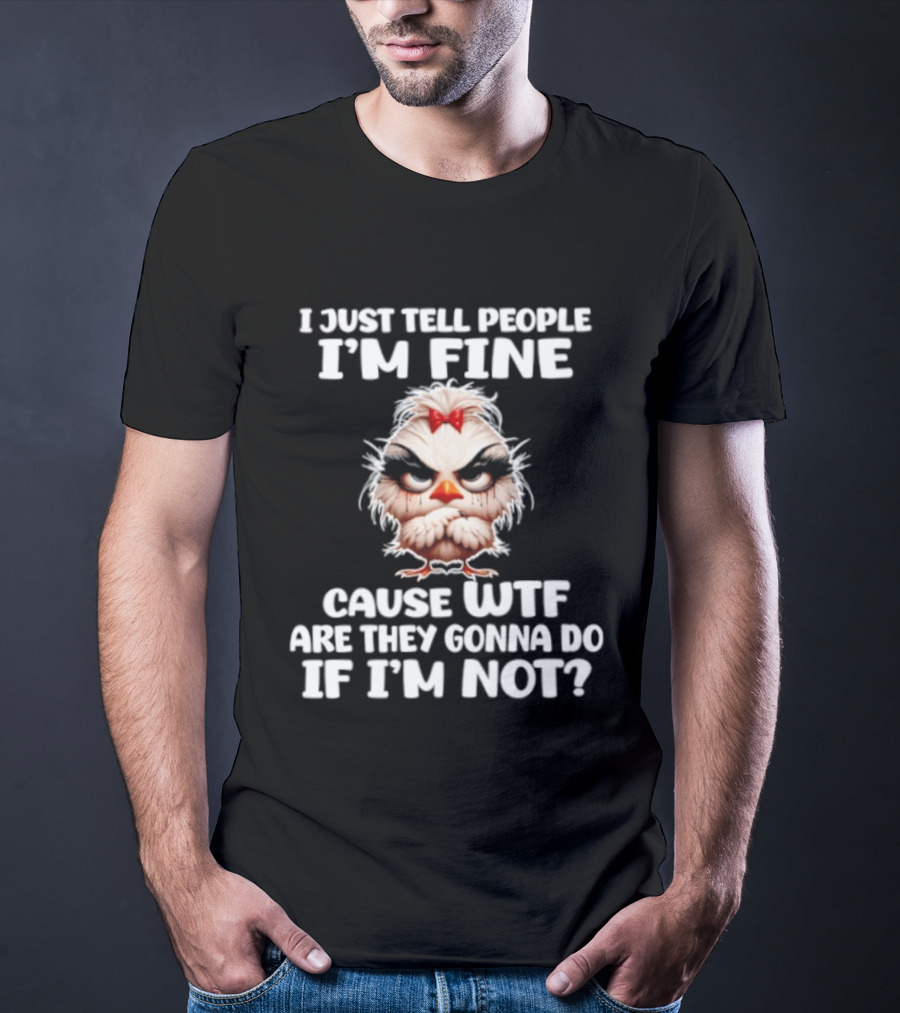 I Just Tell People I'm Fine Cause WTF Are They Gonna Do If I'm Not Chicken T-Shirt