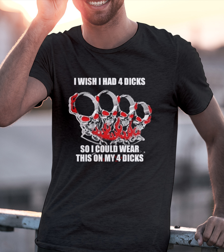 I Wish I Had 4 Dicks So I Could Wear This On My 4 Dicks Brass Knuckles T-Shirt