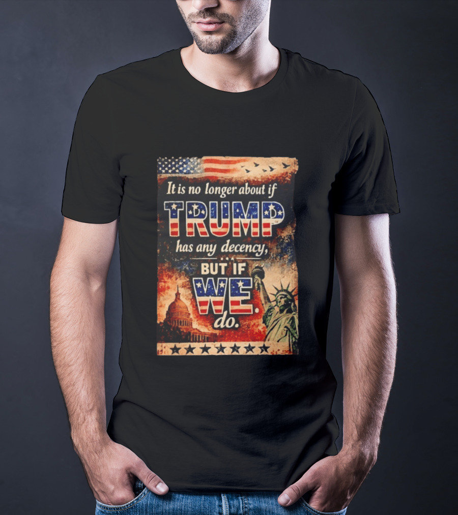 It Is No Longer About If Trump Has Any Decency But If We Do Statue Of Liberty US Capitol American Flag T-Shirt