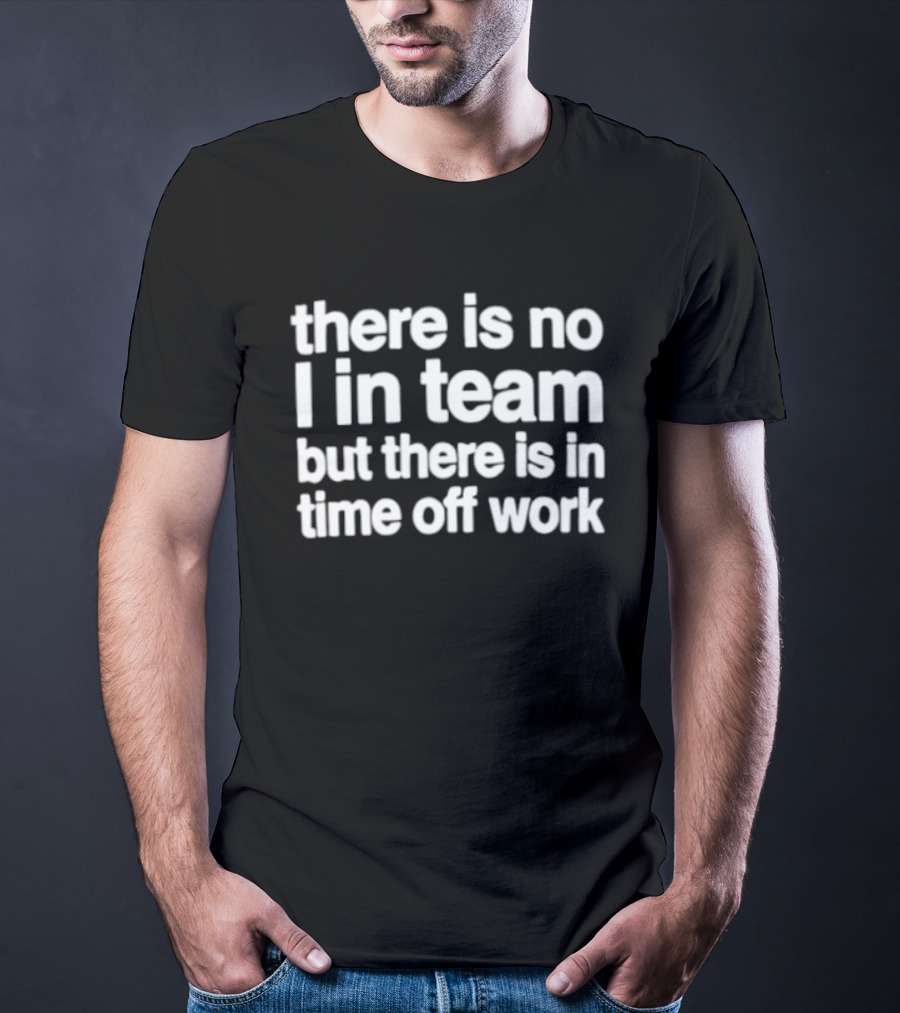 There Is No I In Team But There Is In Time Off Work Fun Motivational Phrase T-Shirt