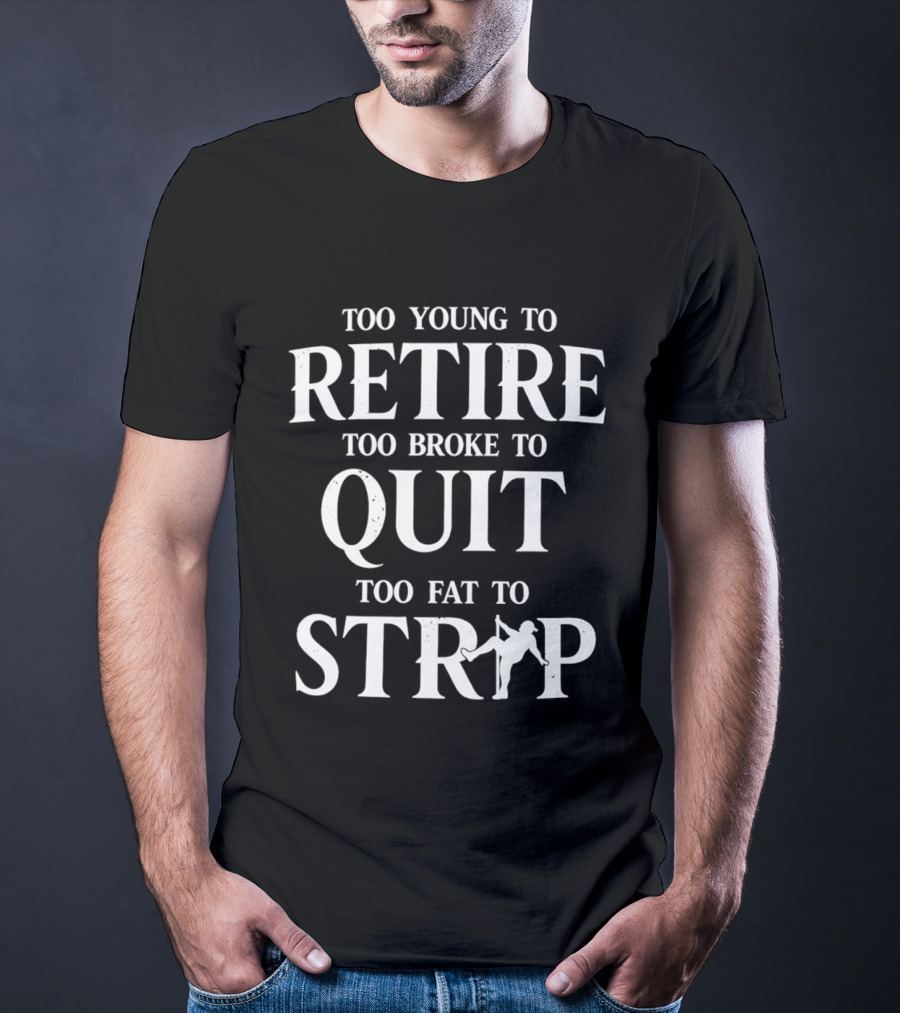 Too Young To Retire Too Broke To Quit Too Fat To Strip Fun Joke T-Shirt