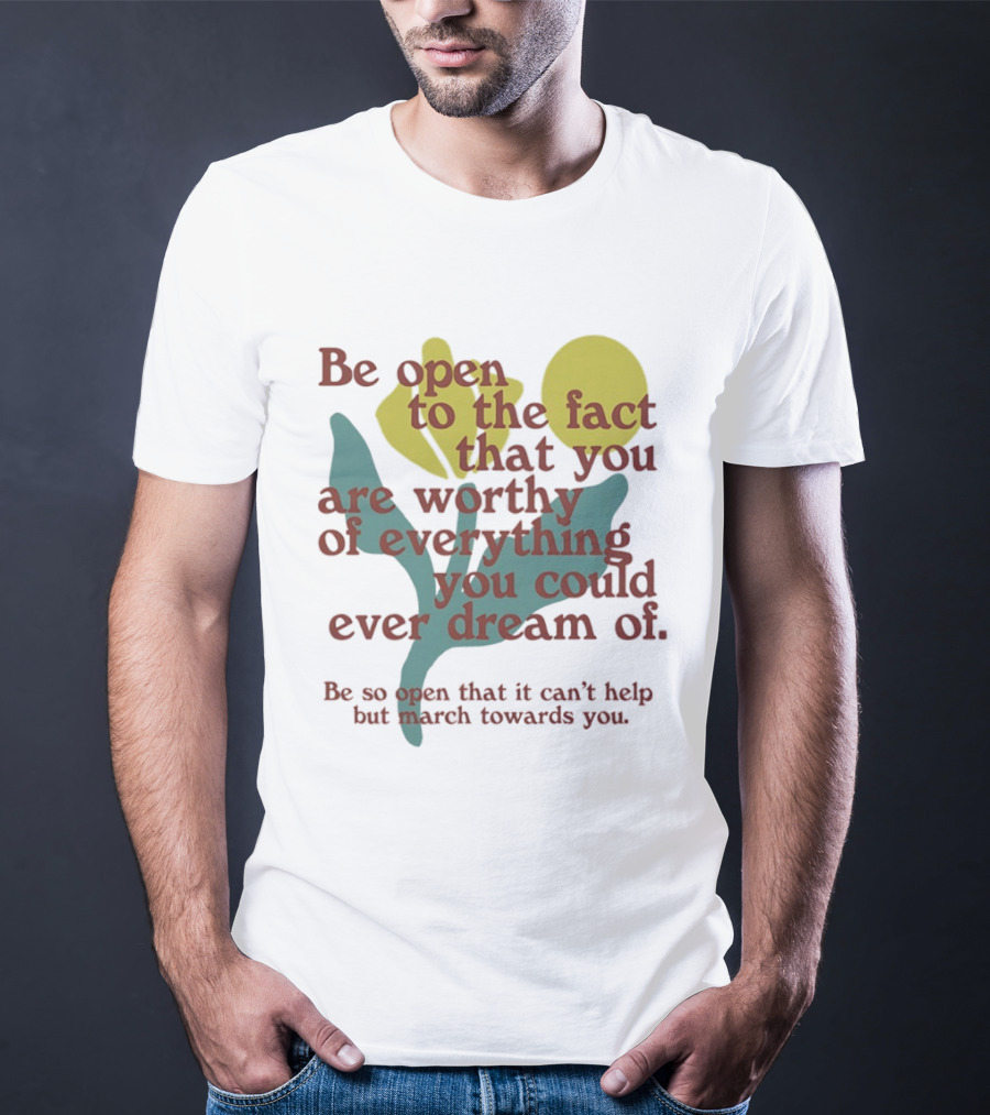 Be Open To The Fact That You Are Worthy Of Everything You Could Ever Dream Of Flowers T-Shirt