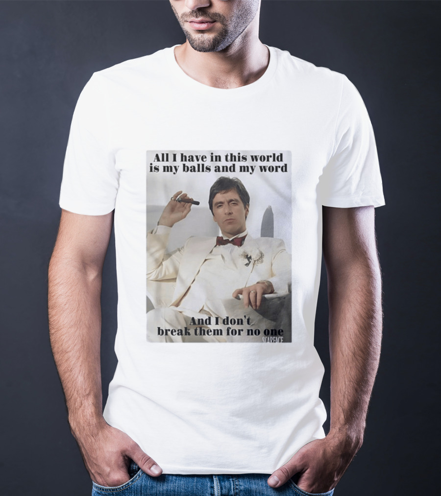 Tony Montana Scarface All I Have In This World Is My Balls And My Word I Don't Break Them For No One T-Shirt