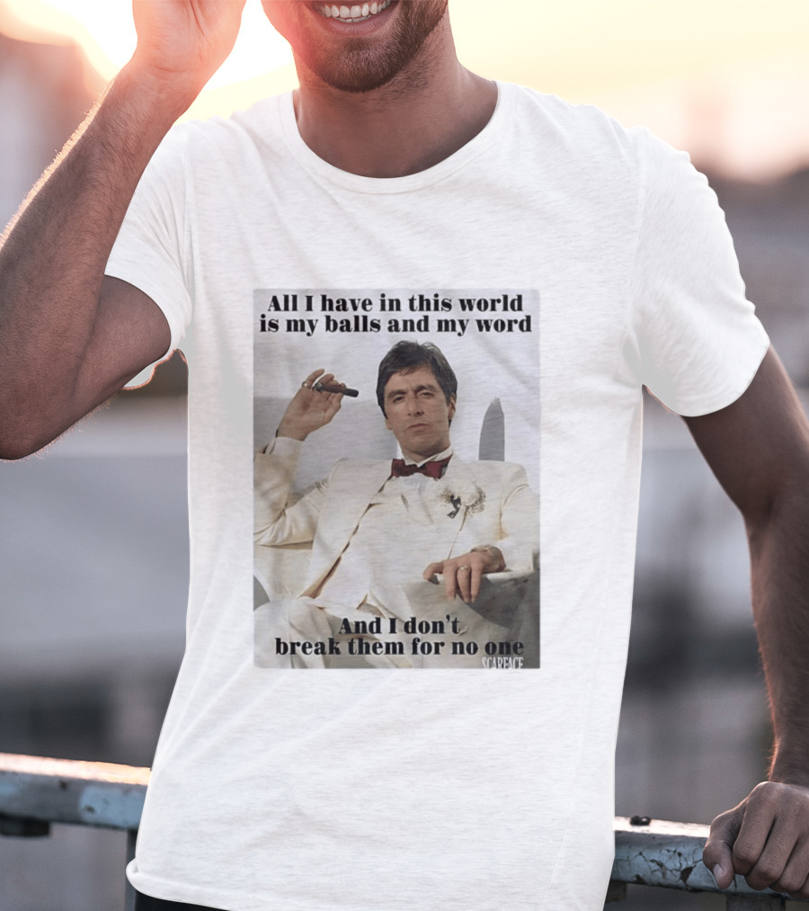 Tony Montana Scarface All I Have In This World Is My Balls And My Word I Don't Break Them For No One T-Shirt