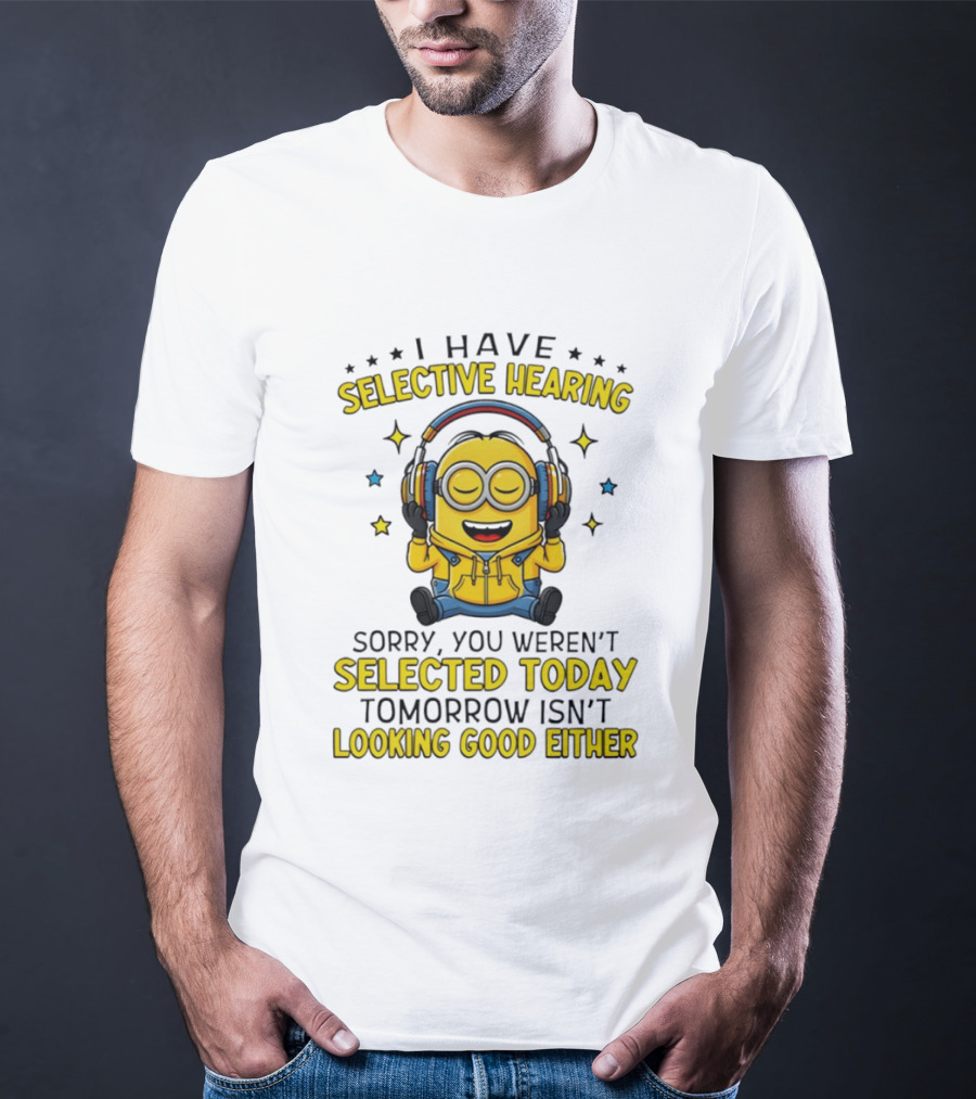 Minion I Have Selective Hearing Sorry You Weren't Selected Today Tomorrow Isn't Looking Good Either T-Shirt