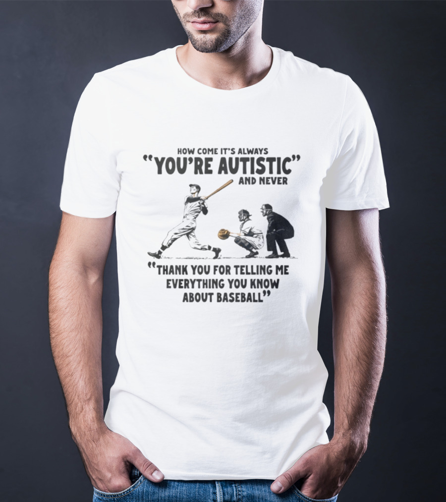 How Come It's Always You're Autistic And Never Thank You For Telling Me Everything You Know About Baseball T-Shirt