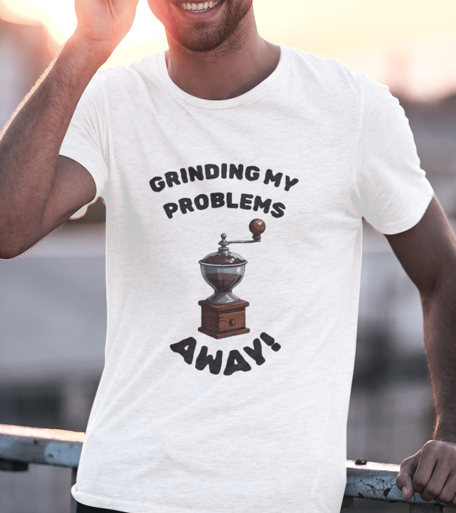 Grinding My Problems Away Coffee Grinder T-Shirt