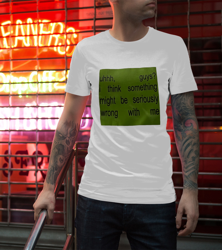 Uhhh Guys I Think Something Might Be Seriously Wrong With Me T-Shirt