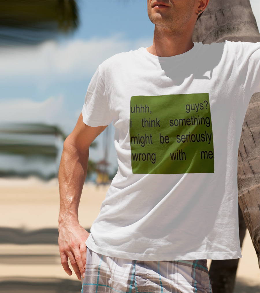 Uhhh Guys I Think Something Might Be Seriously Wrong With Me T-Shirt