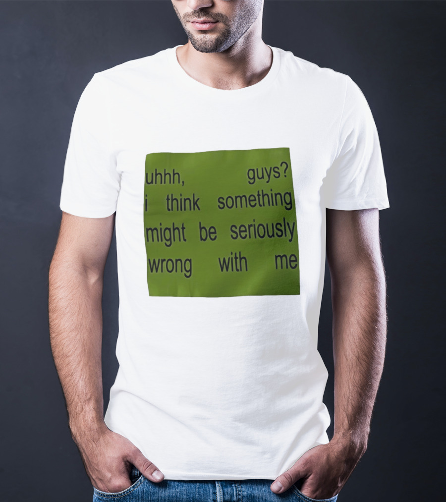 Uhhh Guys I Think Something Might Be Seriously Wrong With Me T-Shirt