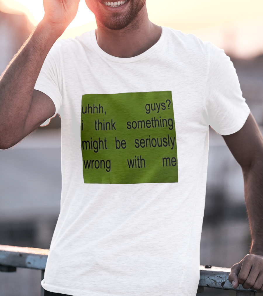 Uhhh Guys I Think Something Might Be Seriously Wrong With Me T-Shirt