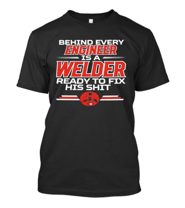 Behind Every Engineer Is A Welder Ready To Fix His Shit T-Shirt