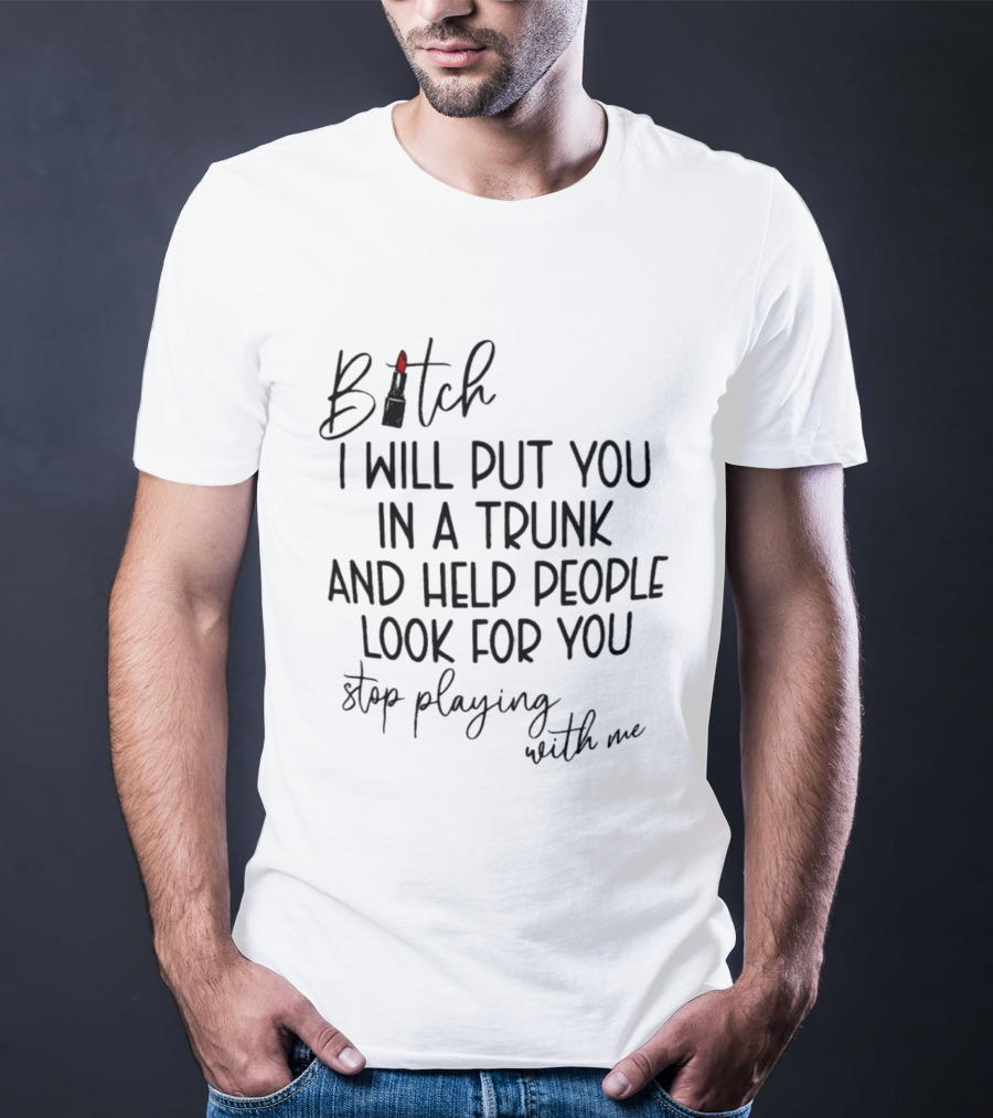 Bitch I Will Put You In A Trunk And Help People Look For You Stop Playing With Me T-Shirt