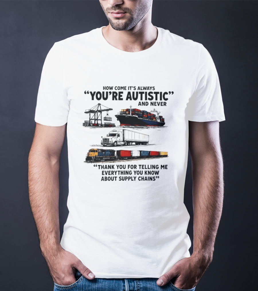 How Come It's Always "You're Autistic" And Never "Thank You For Telling Me Everything You Know About Supply Chains T-Shirt