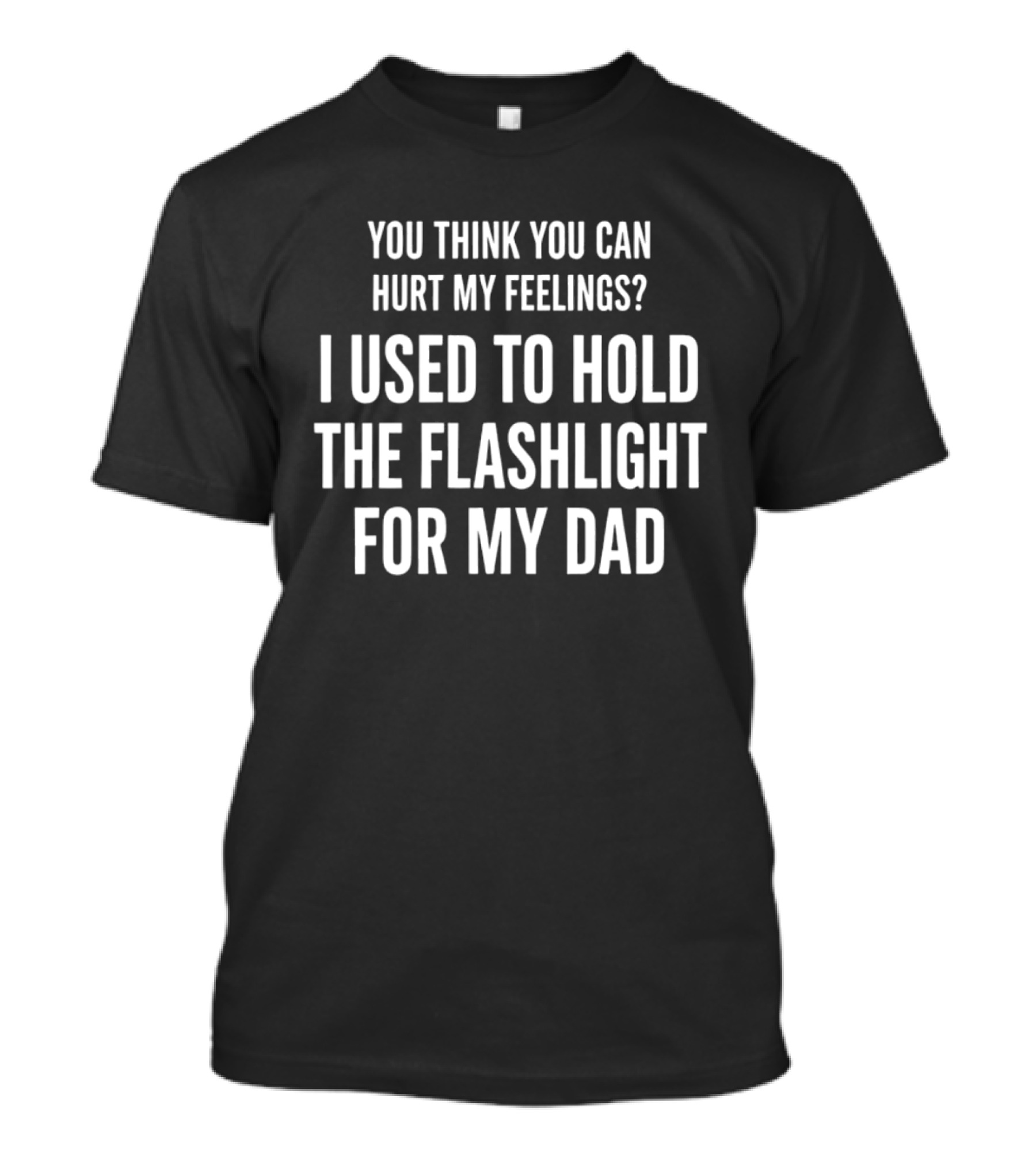 You Think You Can Hurt My Feelings I Used To Hold For My Dad T-Shirt