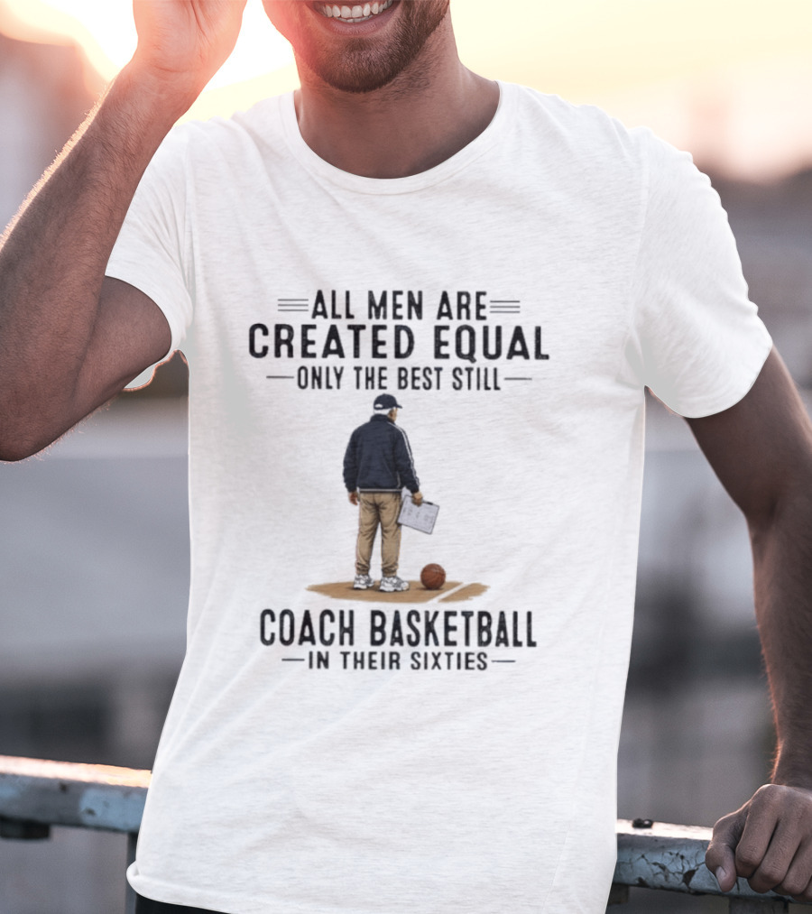 All Men Are Created Equal Only The Best Still Coach Basketball In Their Sixties Coach With Basketball And Clipboard T-Shirt