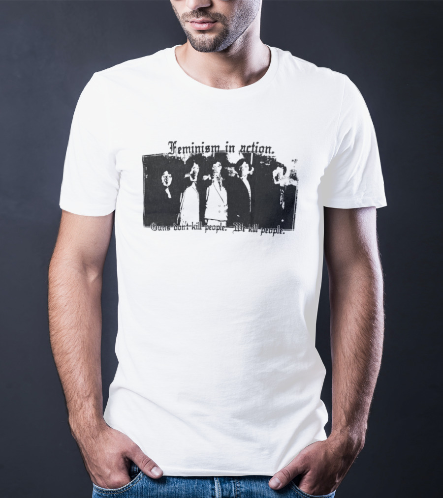 Feminism In Action Guns Don't Kill People We Kill People T-Shirt