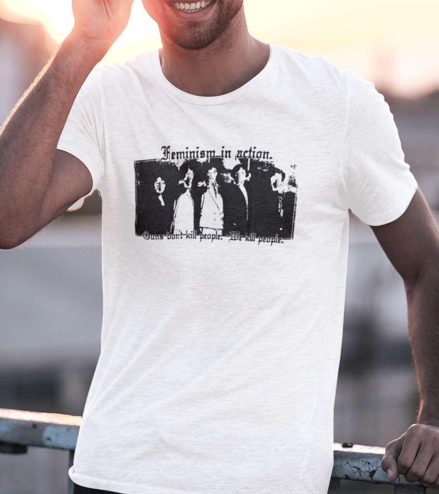 Feminism In Action Guns Don't Kill People We Kill People T-Shirt