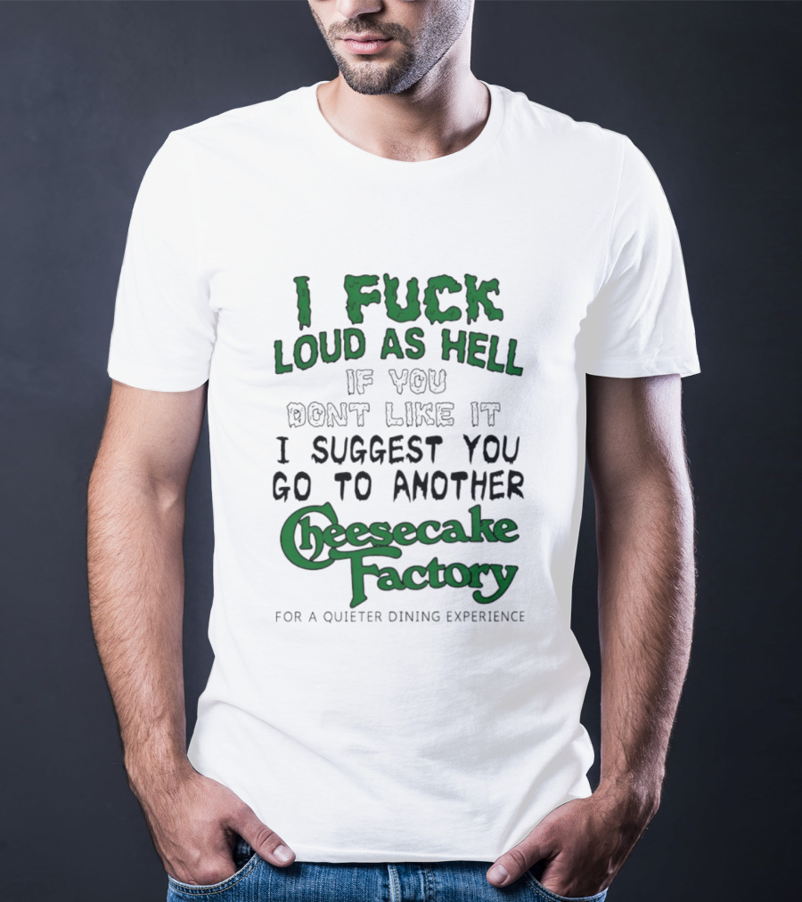 I Fuck Loud As Hell If You Don't Like It I Suggest You Go To Another Cheesecake Factory T-Shirt