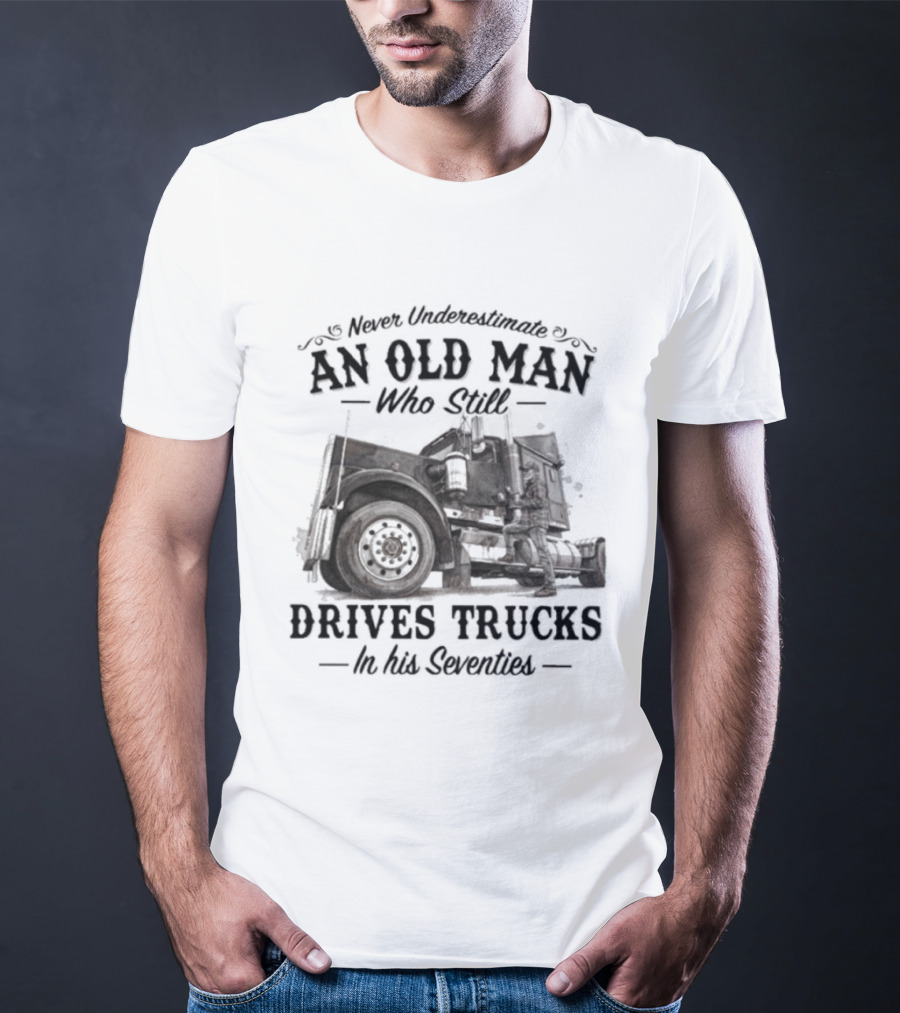 Never Underestimate An Old Man Who Still Drives Trucks In His Seventies T-Shirt