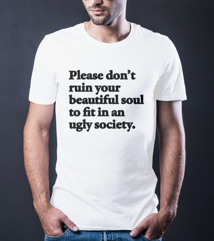 Please Don't Ruin Your Beautiful Soul To Fit In An Ugly Society T-Shirt