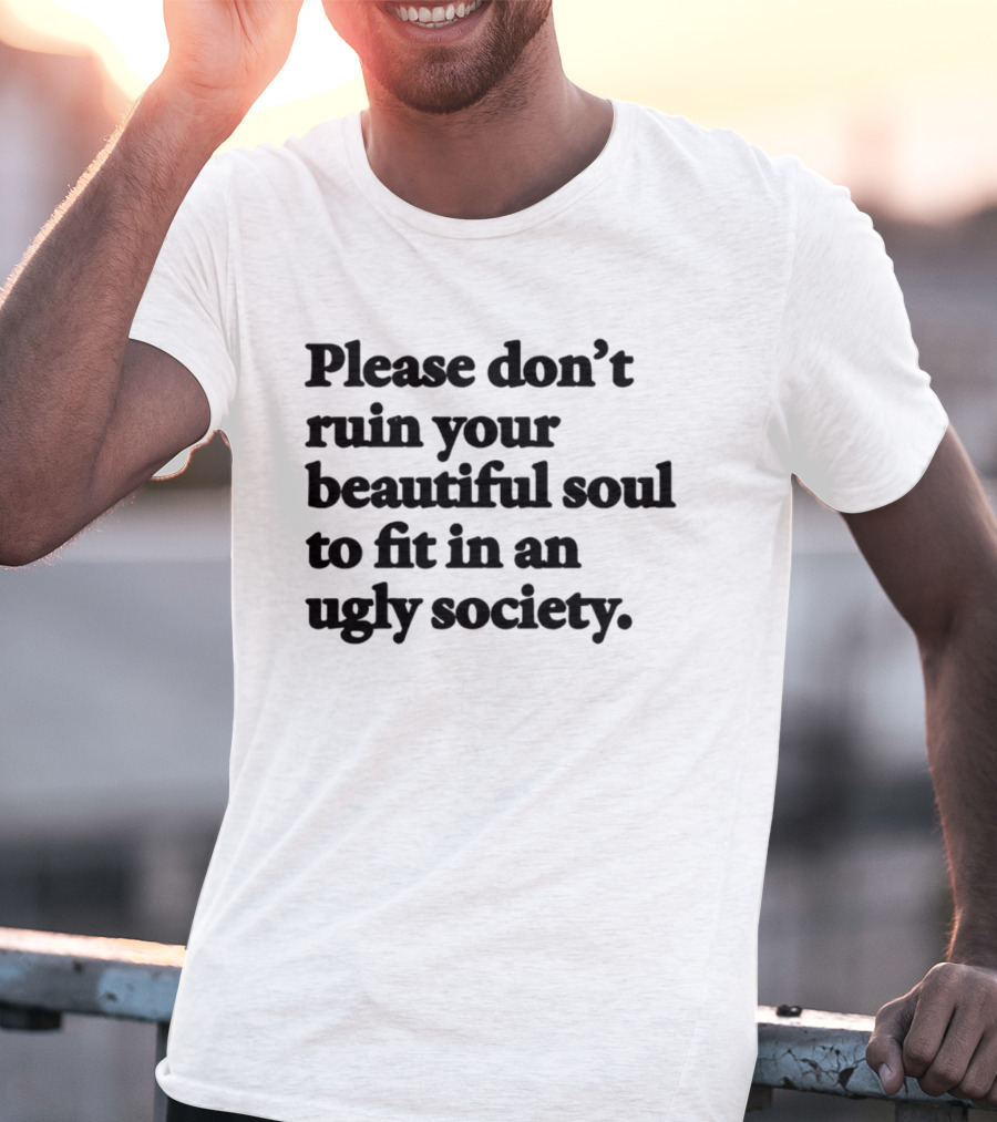 Please Don't Ruin Your Beautiful Soul To Fit In An Ugly Society T-Shirt