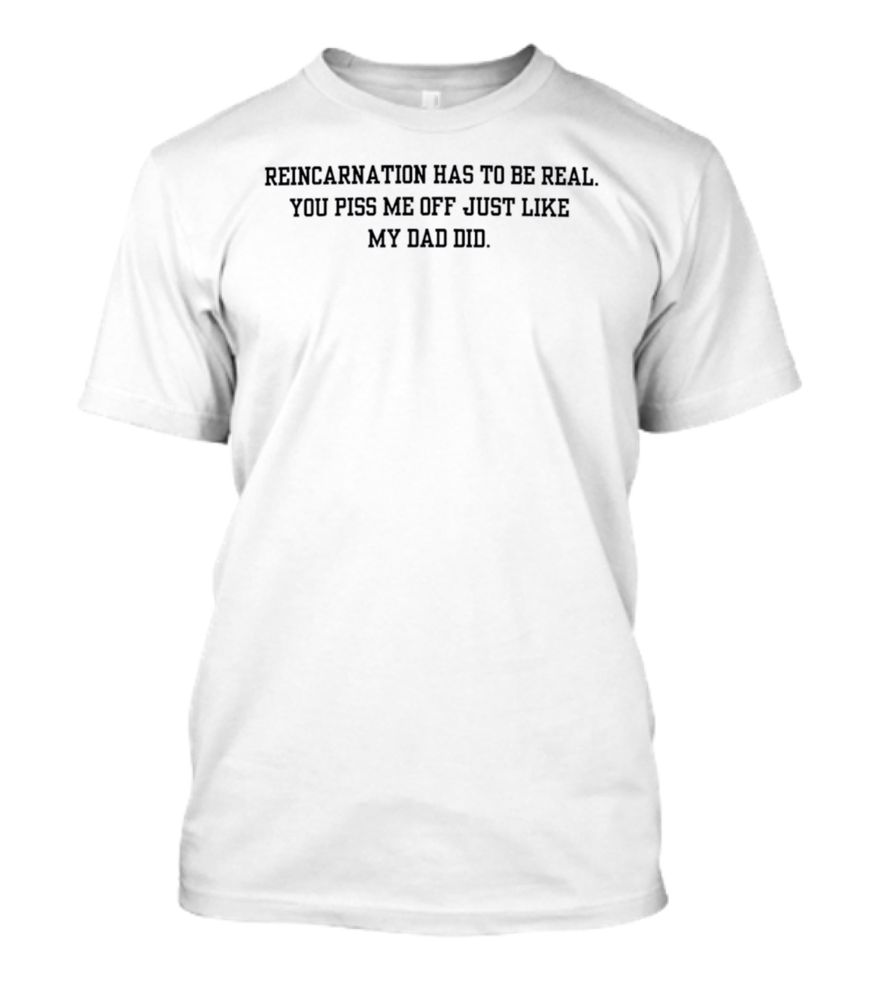 Reincarnation Has To Be Real You Piss Me Off Just Like My Dad Did T-Shirt