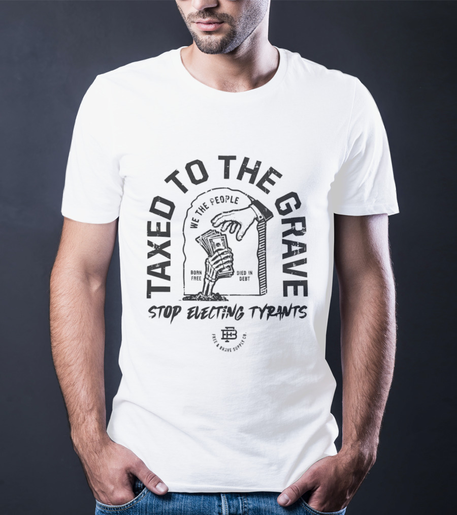Taxed To The Grave Stop Electing Tyrants We The People Vintage Political T-Shirt