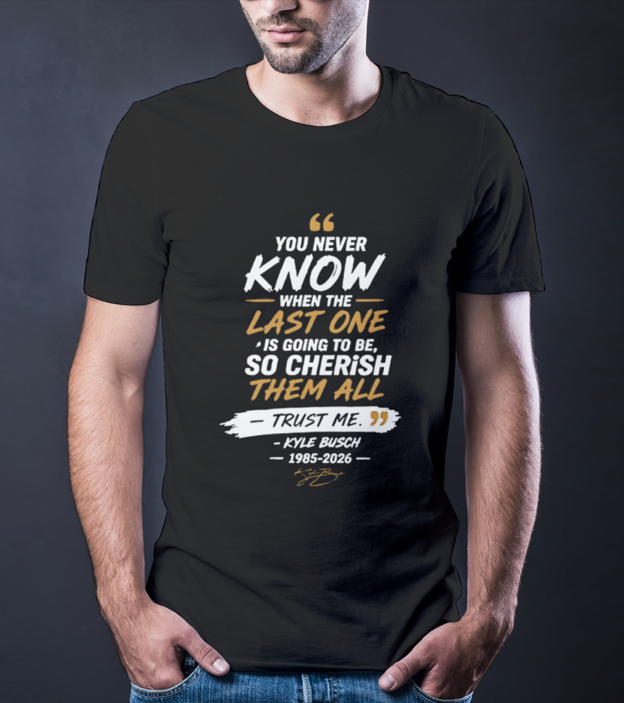 You Never Know When The Last One Is Going To Be So Cherish Them All Trust Me Kyle Busch 1985 2026 T-Shirt