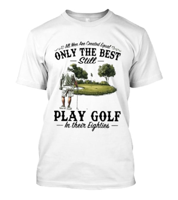 All Men Are Created Equal Only The Best Still Play Golf In Their Eighties T-Shirt