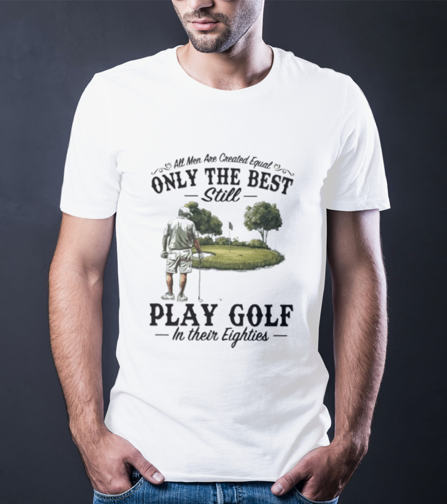 All Men Are Created Equal Only The Best Still Play Golf In Their Eighties T-Shirt