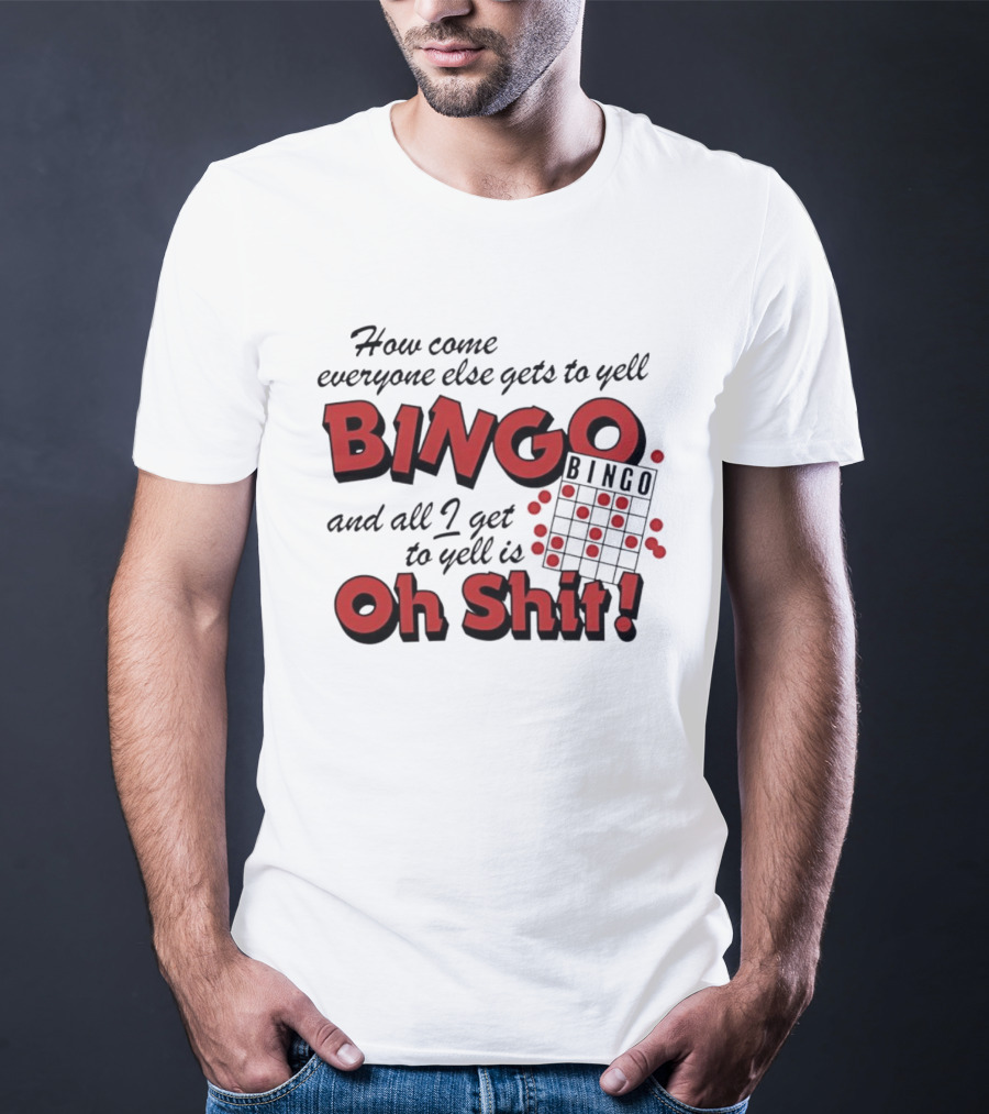 How Come Everyone Else Gets To Yell BINGO And All I Get To Yell Is Oh Shit T-Shirt