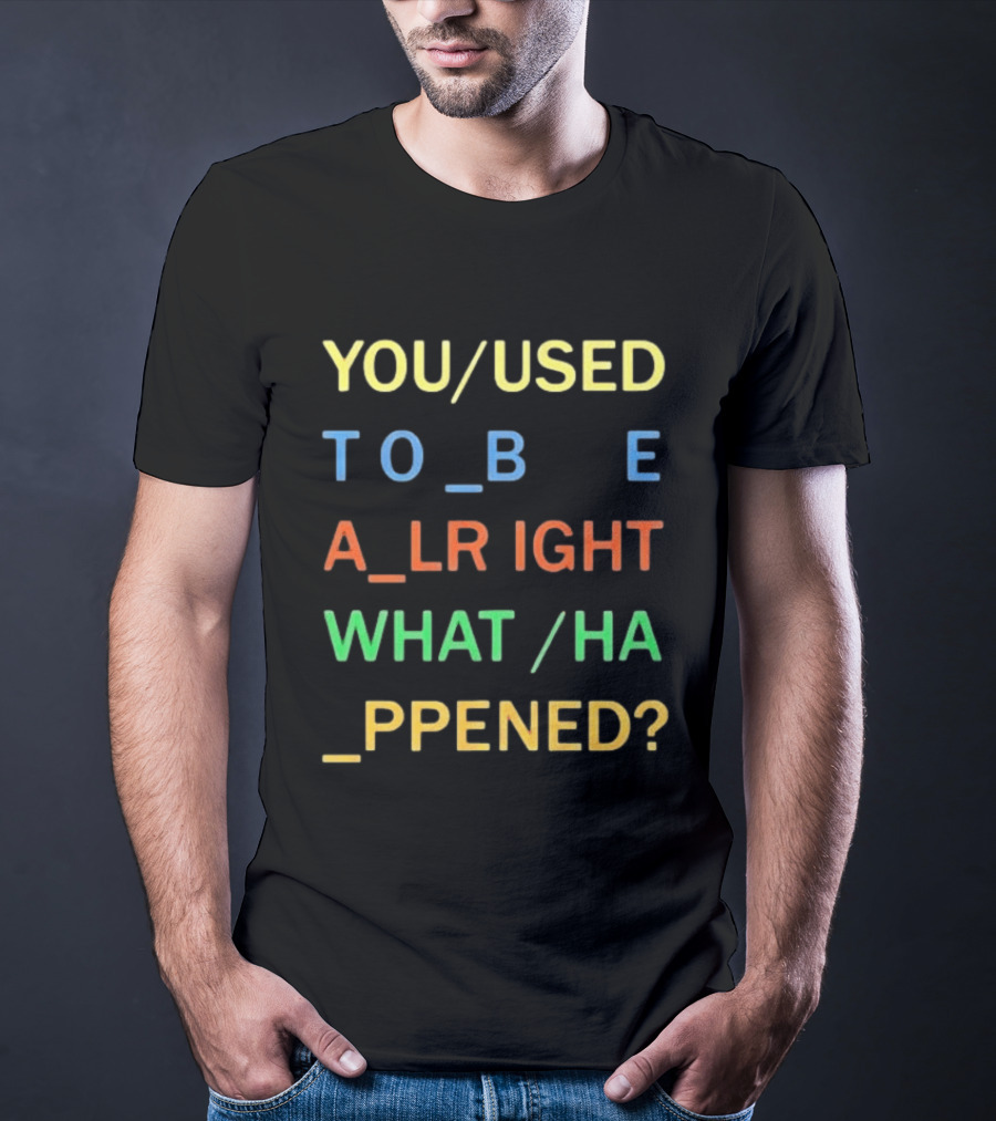 You Used To Be Alright What Happened? T-Shirt