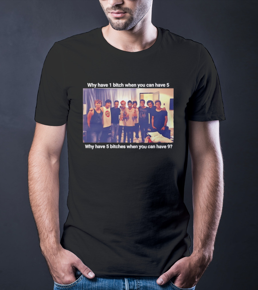 Why Have 1 Bitch When You Can Have 5 Why Have 5 Bitches When You Can Have 9 Group Photo T-Shirt