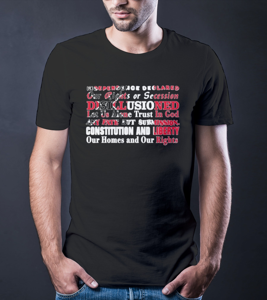 Independence Declared Our Rights Or Secession Disillusioned Let Us Alone Trust In God Constitution And Liberty Our Homes And Our Rights T-Shirt
