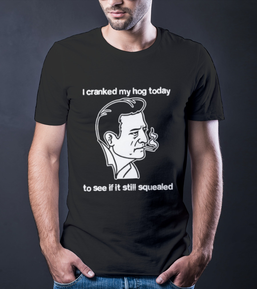 I Cranked My Hog Today To See If It Still Squealed Man Smoking T-Shirt