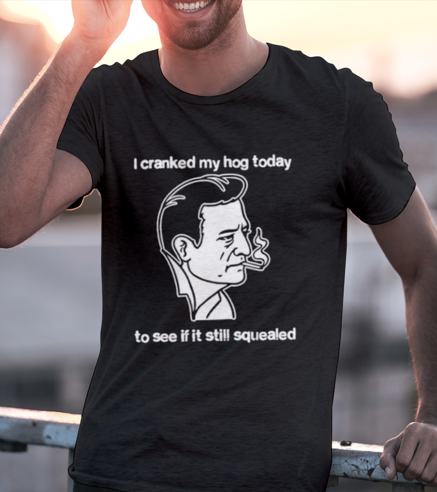 I Cranked My Hog Today To See If It Still Squealed Man Smoking T-Shirt