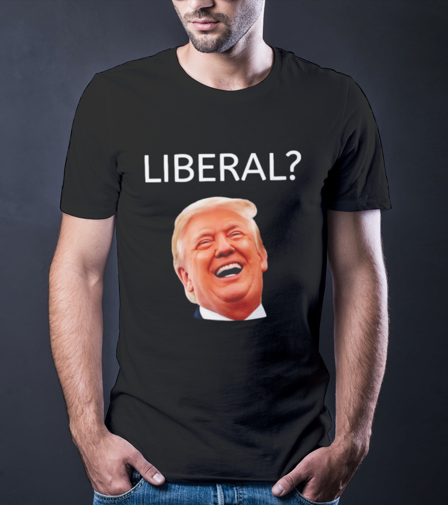 Liberal? Trump Laughing Image Parody Expression T-Shirt