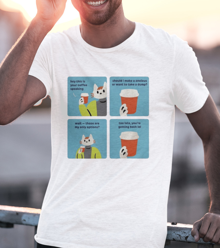 Hey This Is Your Coffee Speaking Wait Those Are My Only Options Should I Make You Anxious Or Want To Take A Dump Too Late You're Getting Both Lol T-Shirt