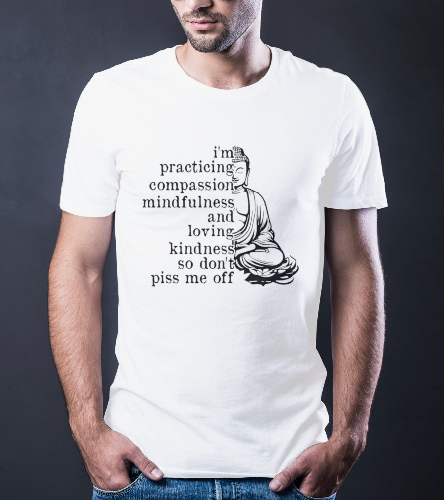 I'm Practicing Compassion Mindfulness And Loving Kindness So Don't Piss Me Off Buddha T-Shirt