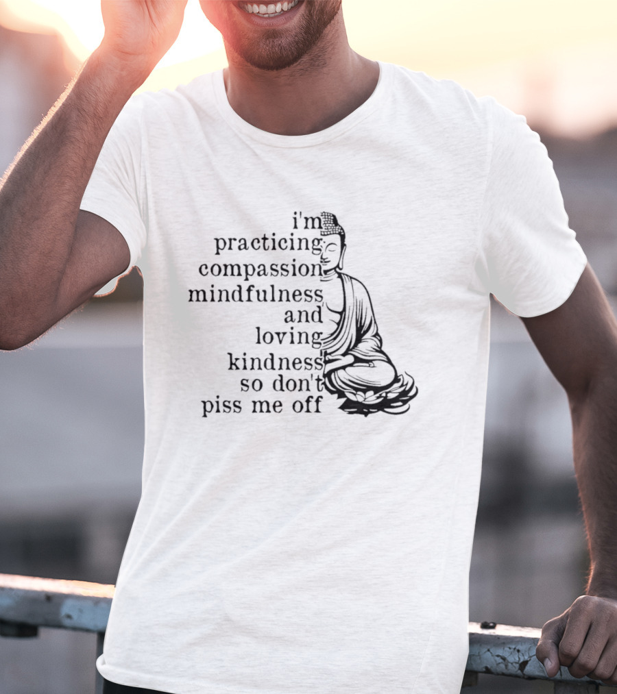 I'm Practicing Compassion Mindfulness And Loving Kindness So Don't Piss Me Off Buddha T-Shirt