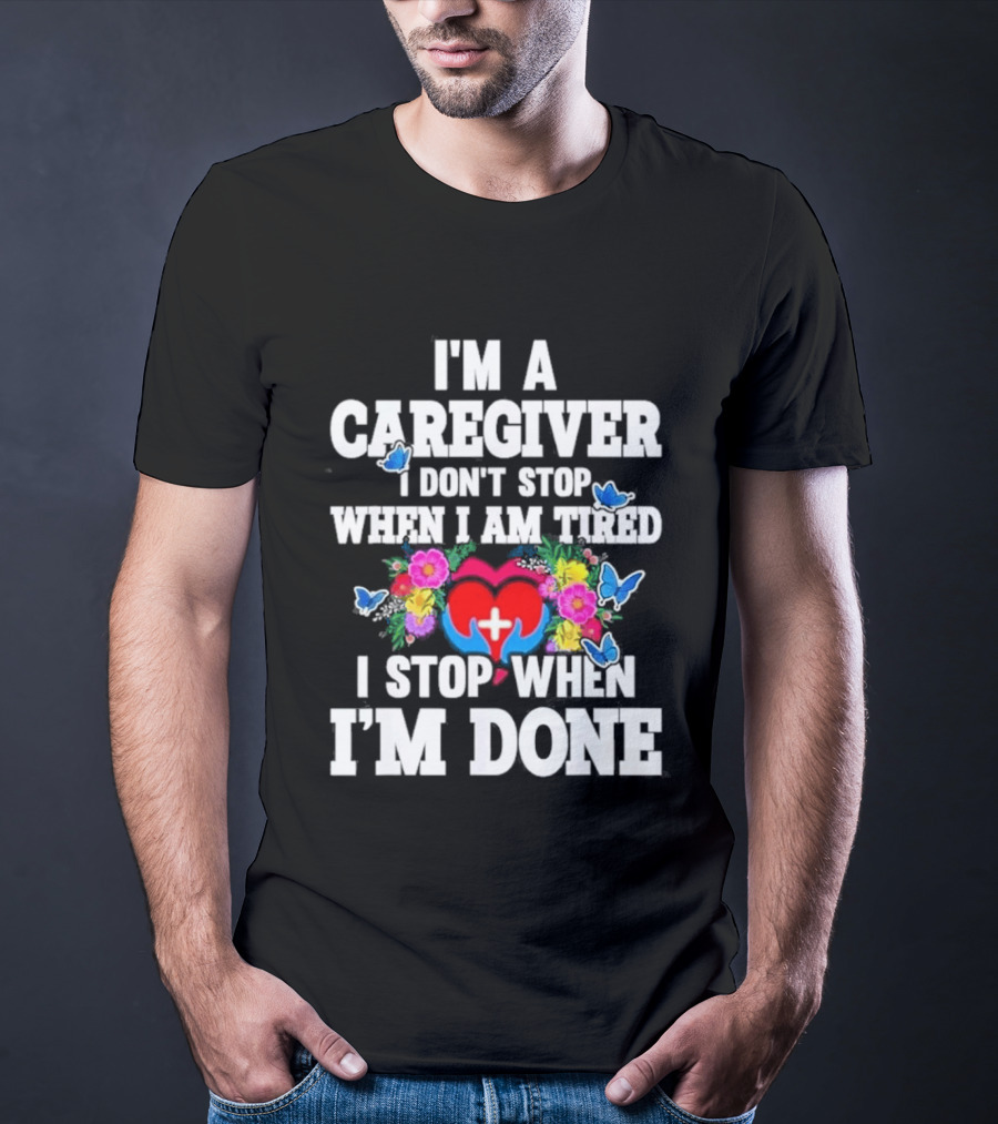 I'm A Caregiver Heart And Flowers With Butterflies I Don't Stop When I Am Tired I Stop When I'm Done T-Shirt