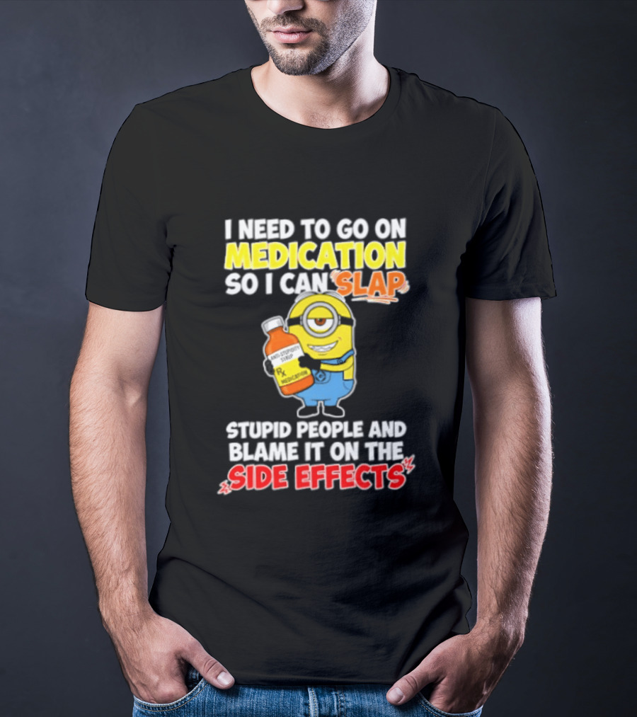 Minion I Need To Go On Medication So I Can Slap Stupid People And Blame It On The Side Effects T-Shirt