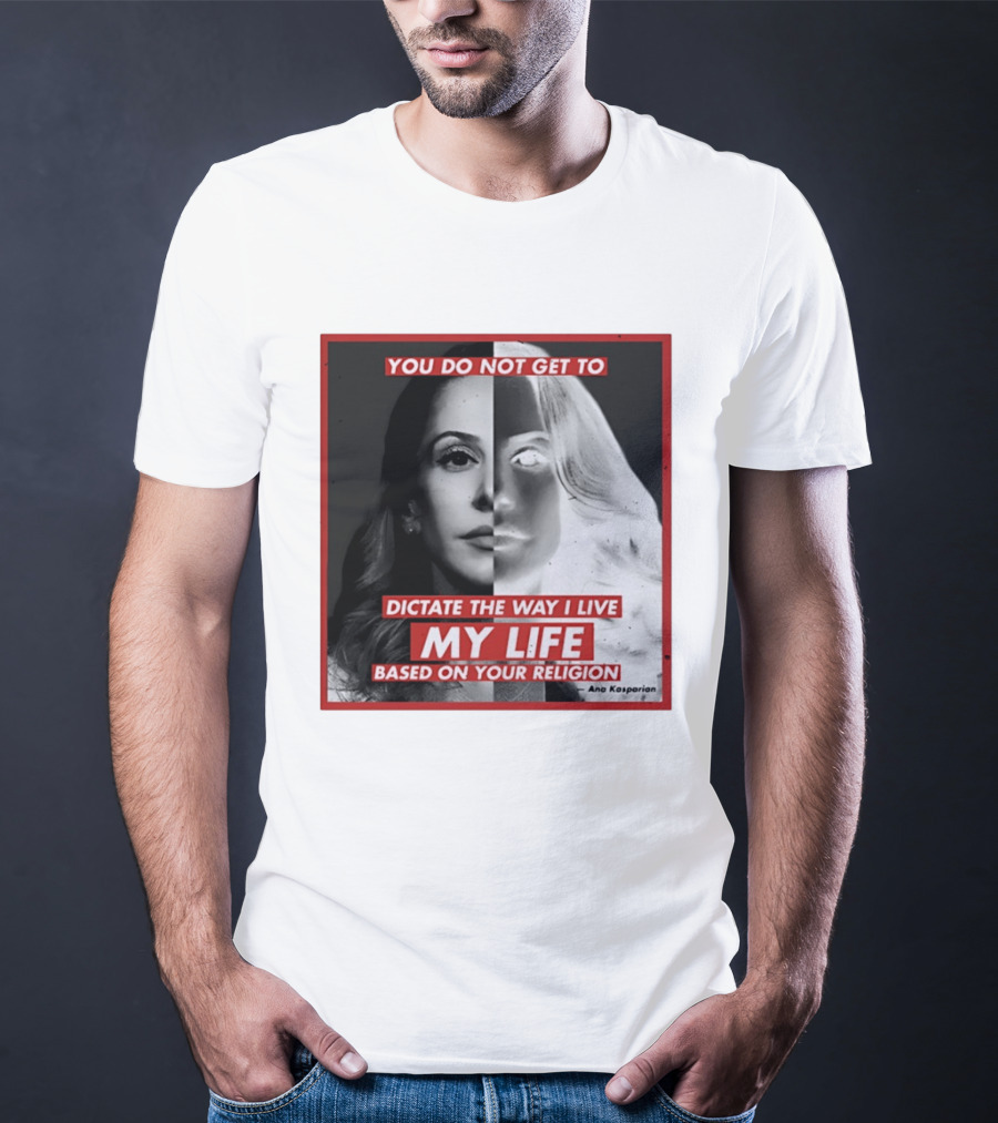 You Do Not Get To Dictate The Way I Live My Life Based On Your Religion Ana Kasparian T-Shirt