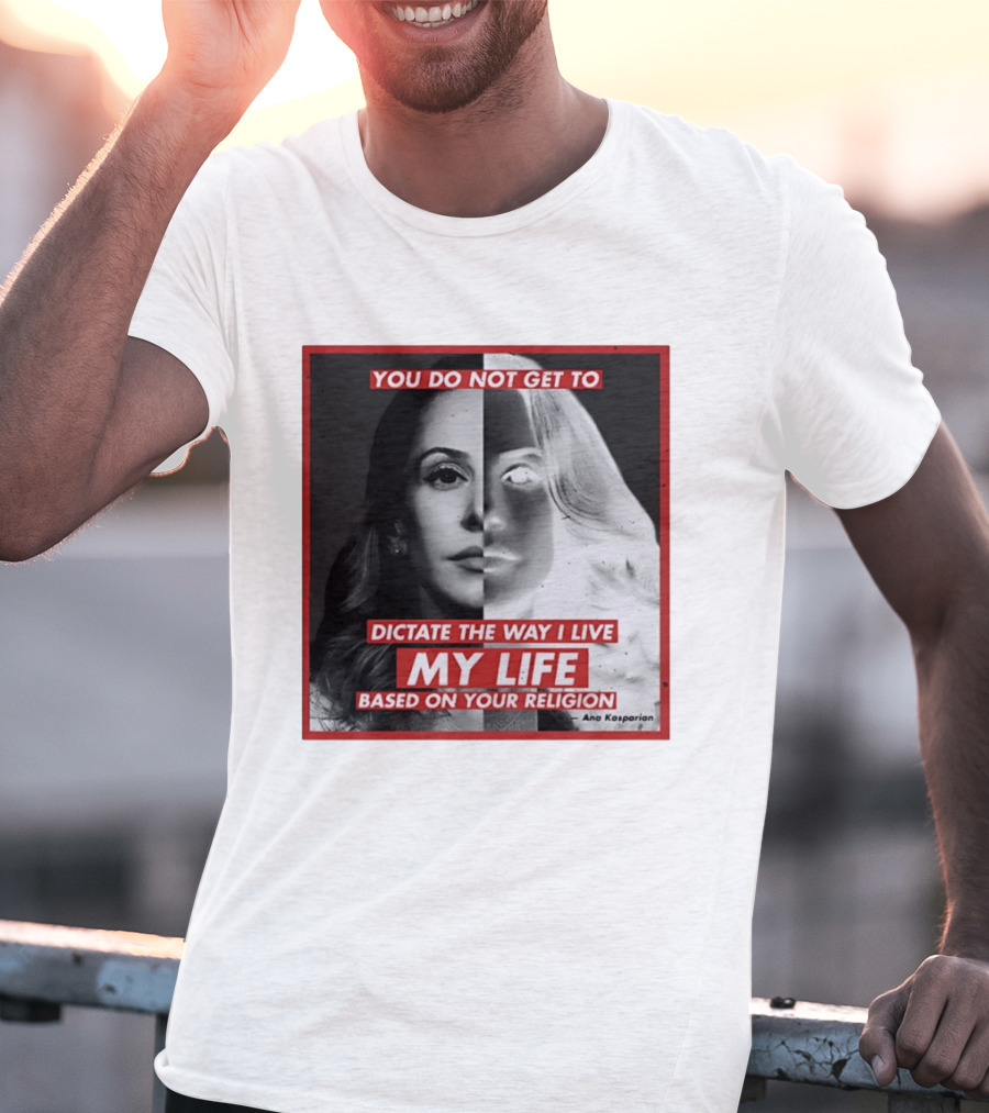 You Do Not Get To Dictate The Way I Live My Life Based On Your Religion Ana Kasparian T-Shirt