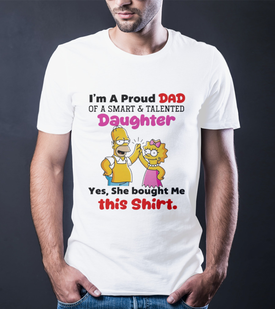 I'm A Proud Dad Of A Smart And Talented Daughter Yes She Bought Me Simpsons T-Shirt