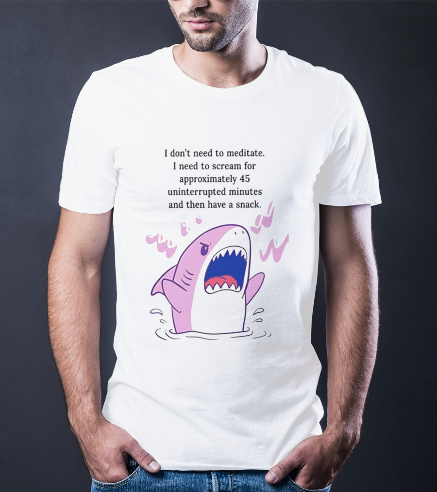 Shark I Don't Need To Meditate I Need To Scream For 45 Uninterrupted Minutes And Then Have A Snack T-Shirt