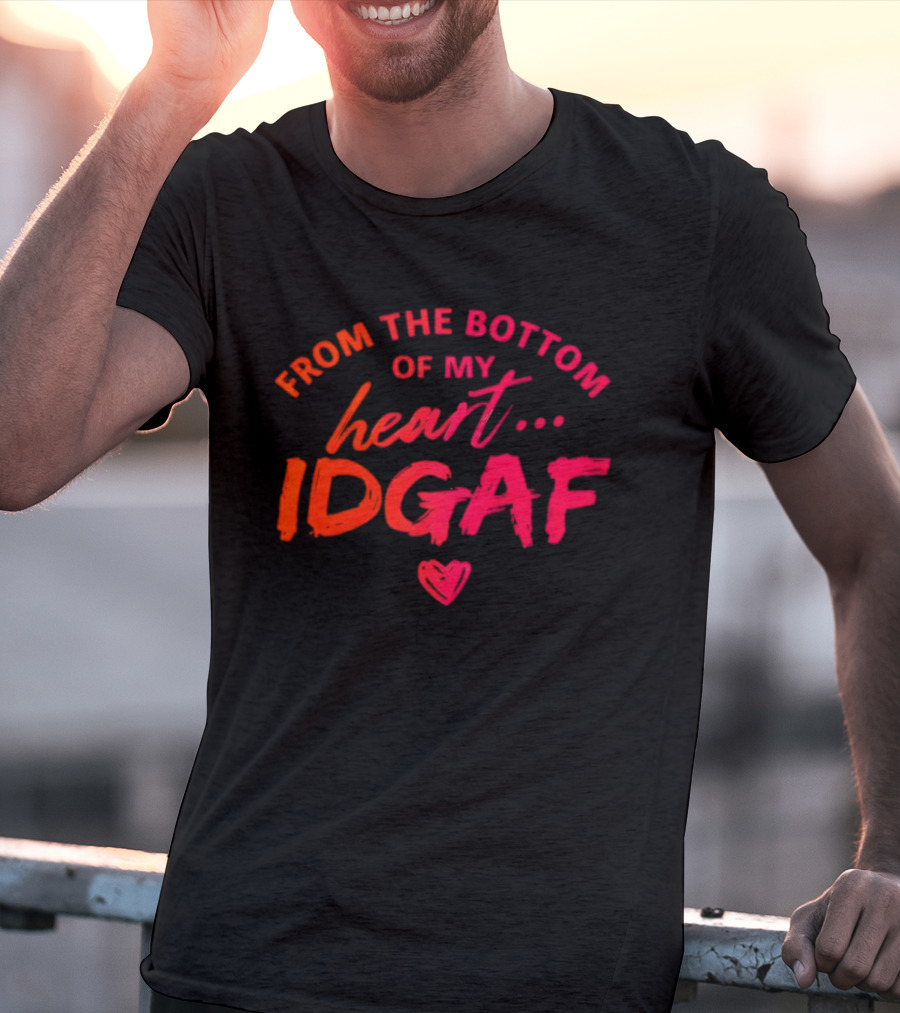 From The Bottom Of My Heart Idgaf T-Shirt