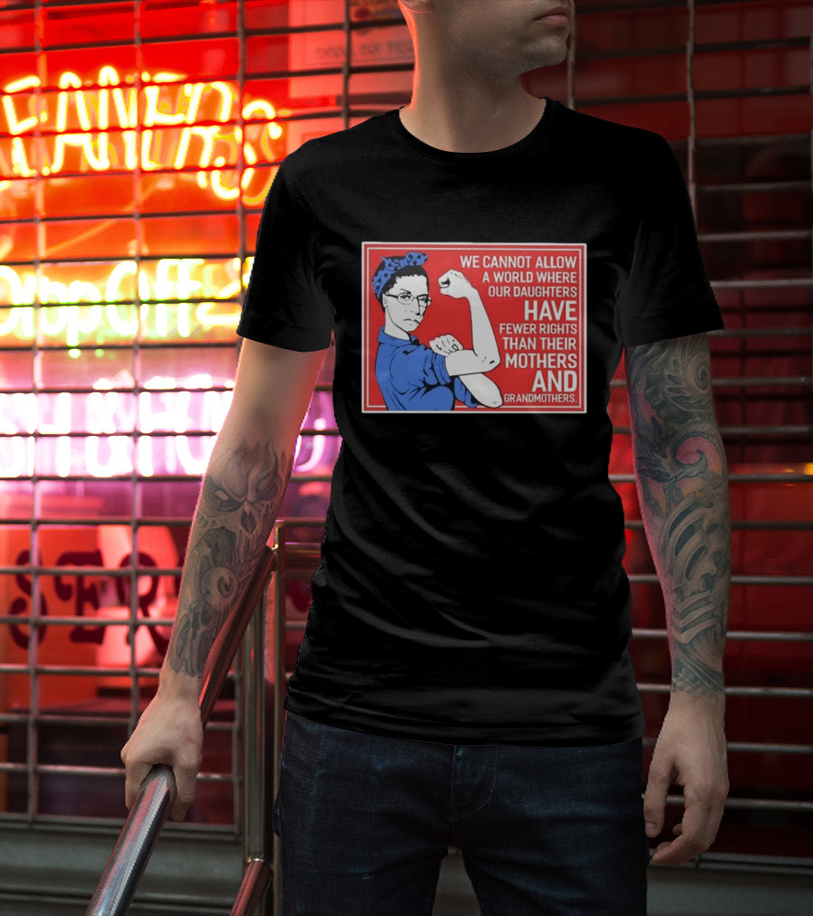 We Cannot Allow A World Where Our Daughters Have Fewer Rights Than Their Mothers And Grandmothers Rosie The Riveter T-Shirt